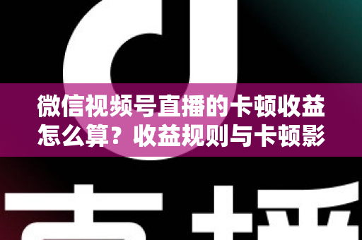 微信视频号直播的卡顿收益怎么算?收益规则与卡顿影响一文讲透 微信视频号直播的卡顿收益怎么算?收益规则与卡顿影响一文讲透
