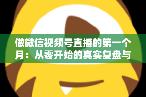 做微信视频号直播的第一个月：从零开始的真实复盘与避坑指南