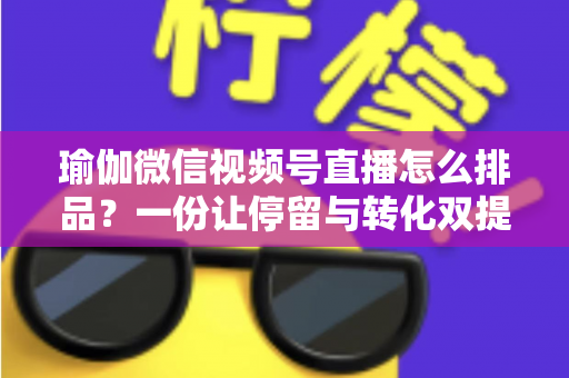 瑜伽微信视频号直播怎么排品？一份让停留与转化双提升的实战排品指南