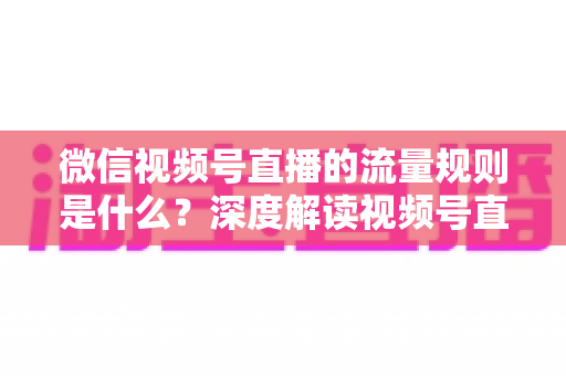 微信视频号直播的流量规则是什么？深度解读视频号直播算法逻辑与高效引流实战指南