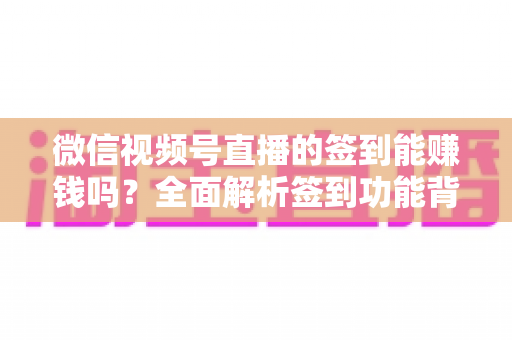 微信视频号直播的签到能赚钱吗？全面解析签到功能背后的收益真相与变现路径