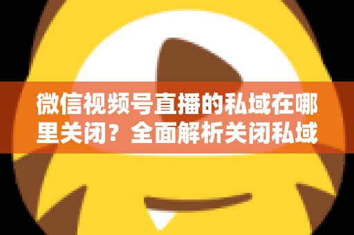 微信视频号直播的私域在哪里关闭？全面解析关闭私域入口的详细步骤与注意事项