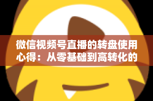 微信视频号直播的转盘使用心得:从零基础到高转化的直播互动实战指南 微信视频号直播的转盘使用心得:从零基础到高转化的直播互动实战指南
