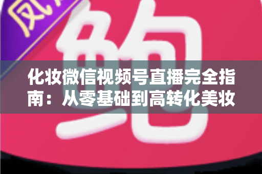 化妆微信视频号直播完全指南：从零基础到高转化美妆直播间的实战秘籍