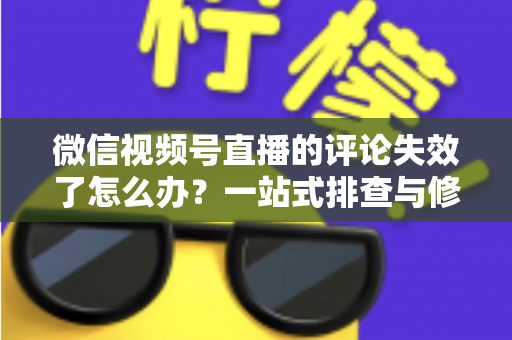 微信视频号直播的评论失效了怎么办?一站式排查与修复全攻略,快速恢复直播间互动热度 微信视频号直播的评论失效了怎么办?一站式排查与修复全攻略,快速恢复直播间互动热度