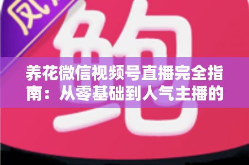 养花微信视频号直播完全指南：从零基础到人气主播的实战秘籍