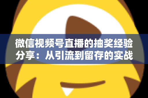 微信视频号直播的抽奖经验分享：从引流到留存的实战运营指南