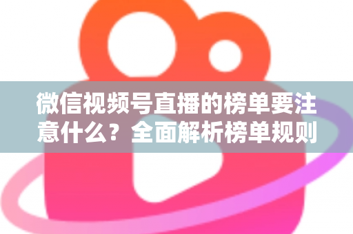 微信视频号直播的榜单要注意什么？全面解析榜单规则、运营策略与避坑指南