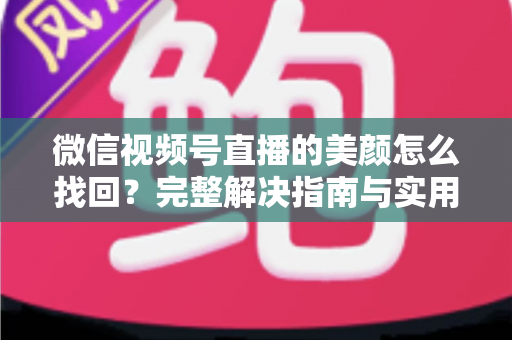 微信视频号直播的美颜怎么找回?完整解决指南与实用技巧 微信视频号直播的美颜怎么找回?完整解决指南与实用技巧