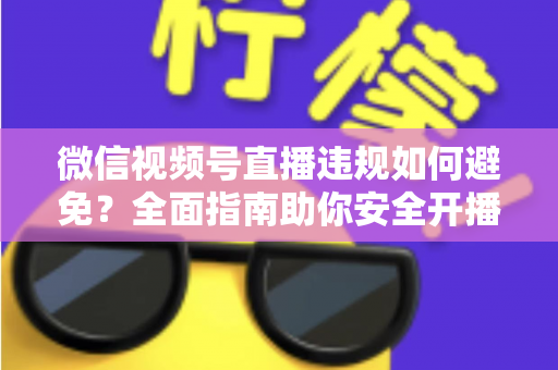 微信视频号直播违规如何避免?全面指南助你安全开播、稳步涨粉 微信视频号直播违规如何避免?全面指南助你安全开播、稳步涨粉