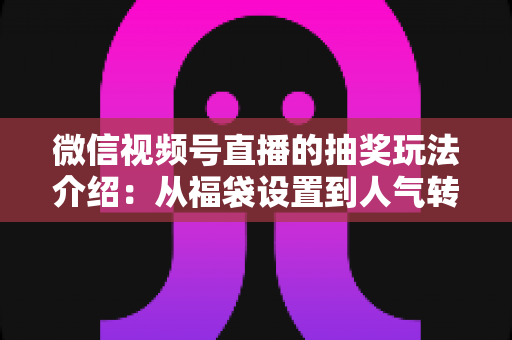 微信视频号直播的抽奖玩法介绍：从福袋设置到人气转化的完整运营指南