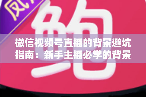 微信视频号直播的背景避坑指南：新手主播必学的背景布置全攻略