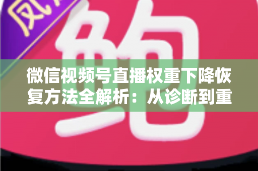 微信视频号直播权重下降恢复方法全解析：从诊断到重塑流量的实战指南