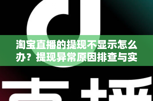 淘宝直播的提现不显示怎么办？提现异常原因排查与实用解决指南