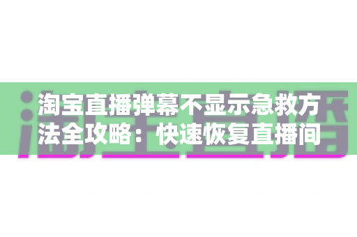 淘宝直播弹幕不显示急救方法全攻略：快速恢复直播间互动的实用修复指南