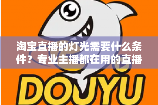 淘宝直播的灯光需要什么条件？专业主播都在用的直播间灯光布置全攻略