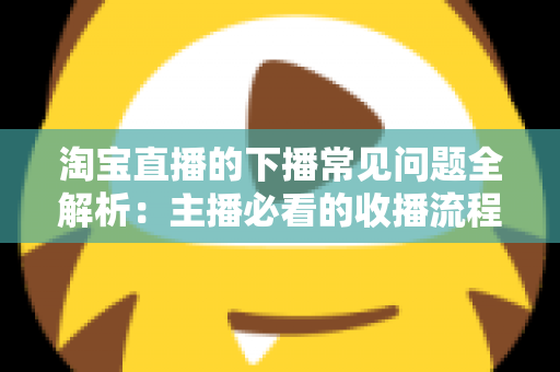 淘宝直播的下播常见问题全解析：主播必看的收播流程与避坑指南