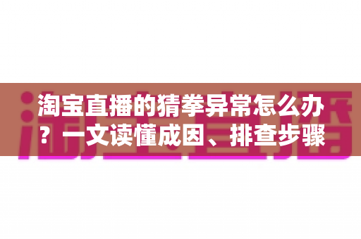 淘宝直播的猜拳异常怎么办？一文读懂成因、排查步骤与预防技巧