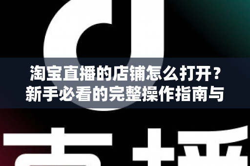 淘宝直播的店铺怎么打开？新手必看的完整操作指南与实用技巧