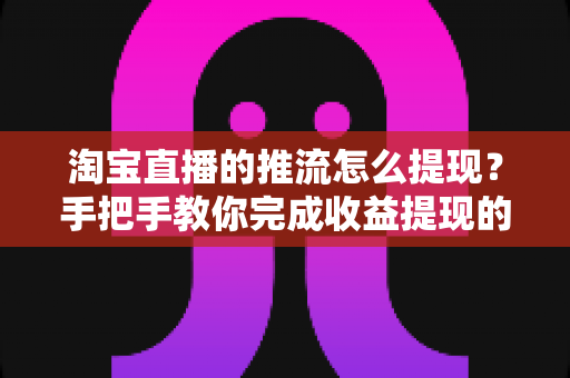 淘宝直播的推流怎么提现?手把手教你完成收益提现的全流程、条件与避坑指南 淘宝直播的推流怎么提现?手把手教你完成收益提现的全流程、条件与避坑指南