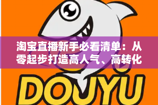淘宝直播新手必看清单：从零起步打造高人气、高转化直播间的完整指南