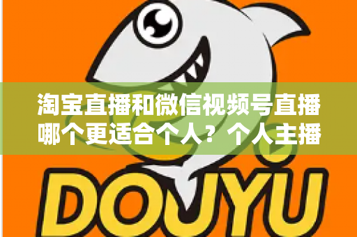 淘宝直播和微信视频号直播哪个更适合个人?个人主播平台选择全攻略与深度对比分析 淘宝直播和微信视频号直播哪个更适合个人?个人主播平台选择全攻略与深度对比分析