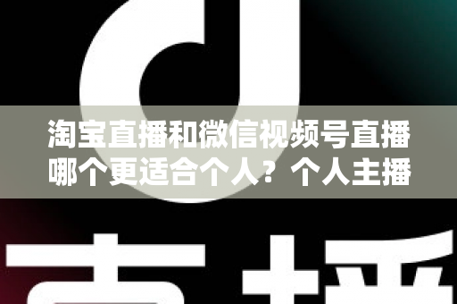 淘宝直播和微信视频号直播哪个更适合个人？个人主播平台选择全攻略与深度对比分析