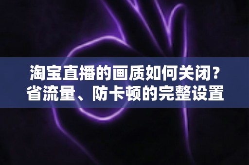 淘宝直播的画质如何关闭？省流量、防卡顿的完整设置指南