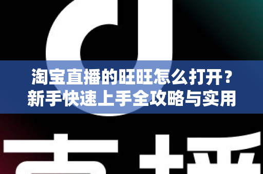 淘宝直播的旺旺怎么打开？新手快速上手全攻略与实用操作指南