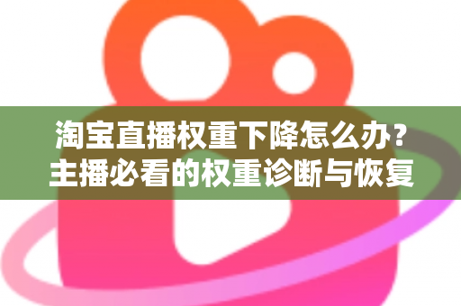 淘宝直播权重下降怎么办？主播必看的权重诊断与恢复全攻略