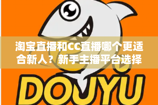 淘宝直播和CC直播哪个更适合新人？新手主播平台选择全攻略与避坑指南
