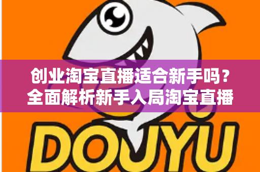 创业淘宝直播适合新手吗？全面解析新手入局淘宝直播的机遇与挑战
