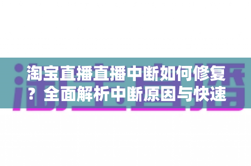 淘宝直播直播中断如何修复？全面解析中断原因与快速修复技巧，助你稳定开播不掉线