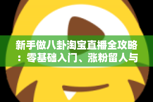 新手做八卦淘宝直播全攻略：零基础入门、涨粉留人与带货变现的实战指南