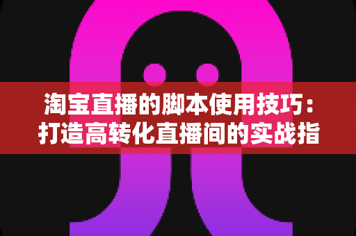 淘宝直播的脚本使用技巧：打造高转化直播间的实战指南