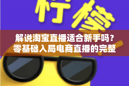 解说淘宝直播适合新手吗?零基础入局电商直播的完整指南与实战建议 解说淘宝直播适合新手吗?零基础入局电商直播的完整指南与实战建议