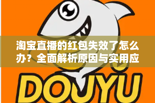 淘宝直播的红包失效了怎么办？全面解析原因与实用应对方法，帮你快速挽回优惠福利