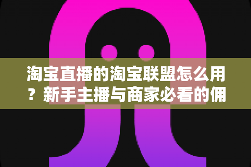 淘宝直播的淘宝联盟怎么用?新手主播与商家必看的佣金变现实战全攻略 淘宝直播的淘宝联盟怎么用?新手主播与商家必看的佣金变现实战全攻略