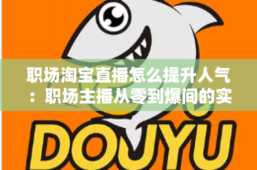 职场淘宝直播怎么提升人气：职场主播从零到爆间的实战涨人气全攻略