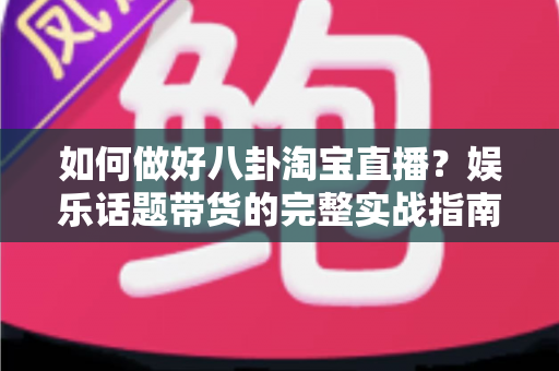 如何做好八卦淘宝直播?娱乐话题带货的完整实战指南 如何做好八卦淘宝直播?娱乐话题带货的完整实战指南