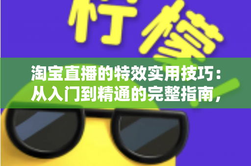 淘宝直播的特效实用技巧：从入门到精通的完整指南，助你打造高转化直播间