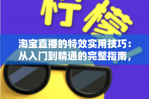 淘宝直播的特效实用技巧：从入门到精通的完整指南，助你打造高转化直播间