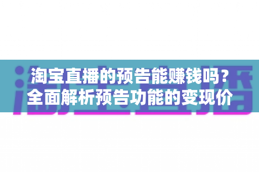 淘宝直播的预告能赚钱吗？全面解析预告功能的变现价值与运营实战技巧