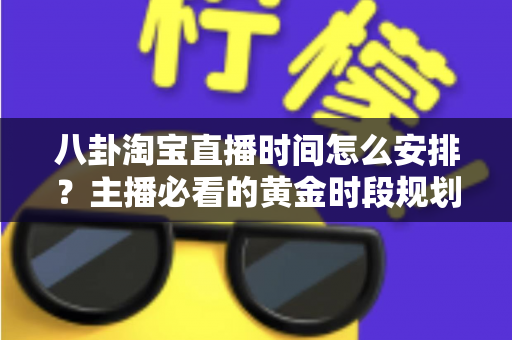 八卦淘宝直播时间怎么安排?主播必看的黄金时段规划全攻略 八卦淘宝直播时间怎么安排?主播必看的黄金时段规划全攻略
