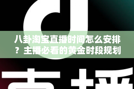 八卦淘宝直播时间怎么安排?主播必看的黄金时段规划全攻略 八卦淘宝直播时间怎么安排?主播必看的黄金时段规划全攻略