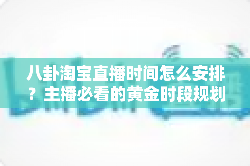 八卦淘宝直播时间怎么安排？主播必看的黄金时段规划全攻略