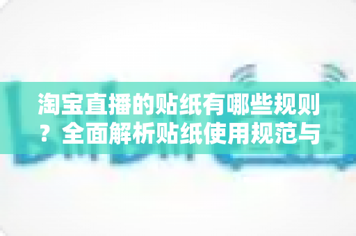 淘宝直播的贴纸有哪些规则？全面解析贴纸使用规范与合规运营指南
