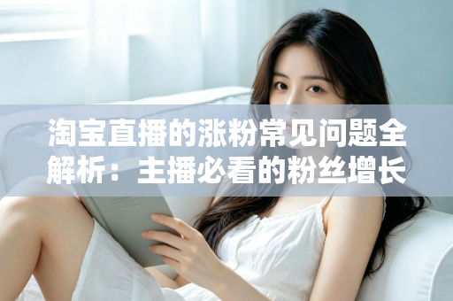淘宝直播的涨粉常见问题全解析：主播必看的粉丝增长实战指南