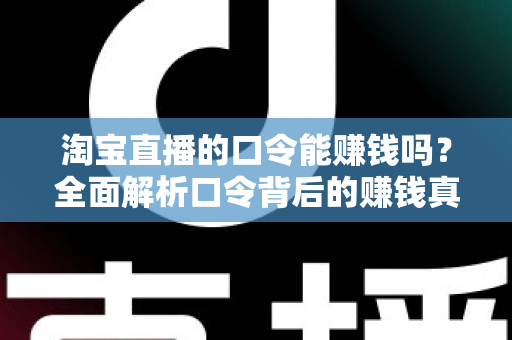 淘宝直播的口令能赚钱吗？全面解析口令背后的赚钱真相、正确玩法与避坑指南