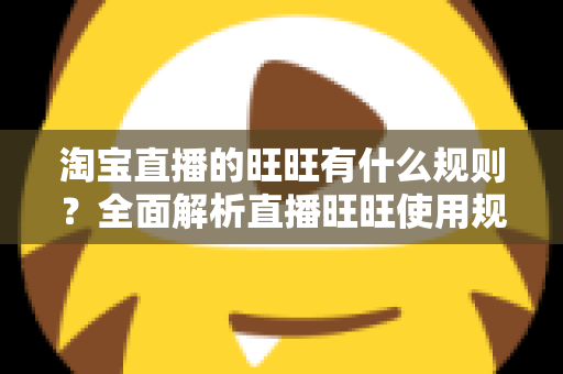 淘宝直播的旺旺有什么规则？全面解析直播旺旺使用规范与避坑指南